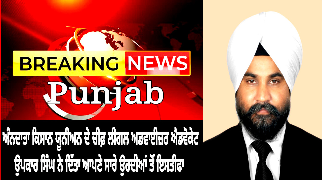 ਅੰਨਦਾਤਾ ਕਿਸਾਨ ਯੂਨੀਅਨ ਦੇ ਚੀਫ ਲੀਗਲ ਅਡਵਾਈਜਰ ਅਤੇ ਚੇਅਰਮੈਨ ਸੁਬਾ ਪੰਜਾਬ ਦੇ ਉਹਦੇ ਤੋਂ ਐਡਵੋਕੇਟ ਉਪਕਾਰ ਸਿੰਘ ਨੇ ਦਿੱਤਾ ਇਸਤੀਫਾ